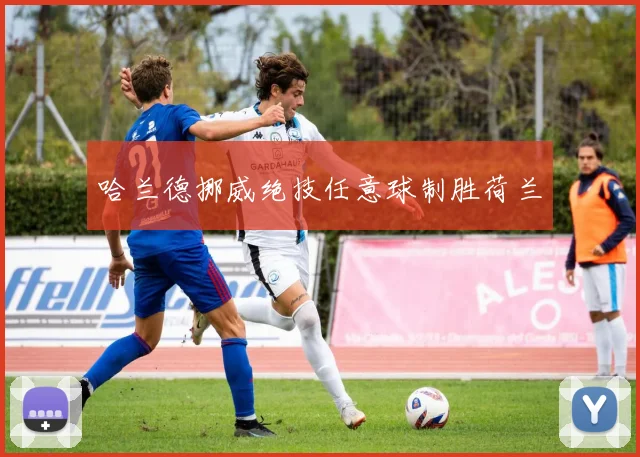 哈兰德挪威绝技任意球制胜荷兰