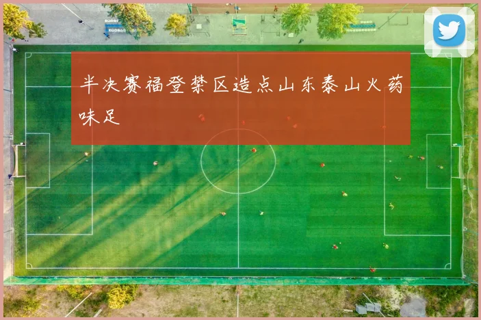 半决赛福登禁区造点山东泰山火药味足