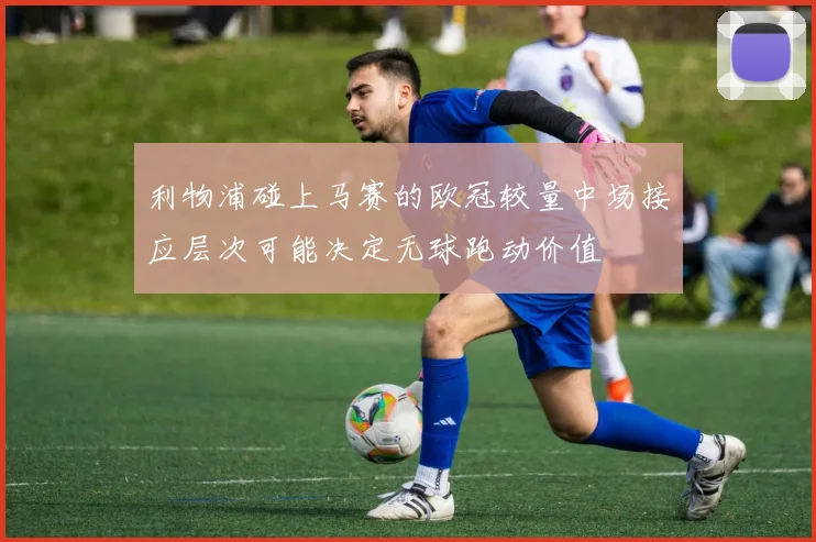 利物浦碰上马赛的欧冠较量中场接应层次可能决定无球跑动价值