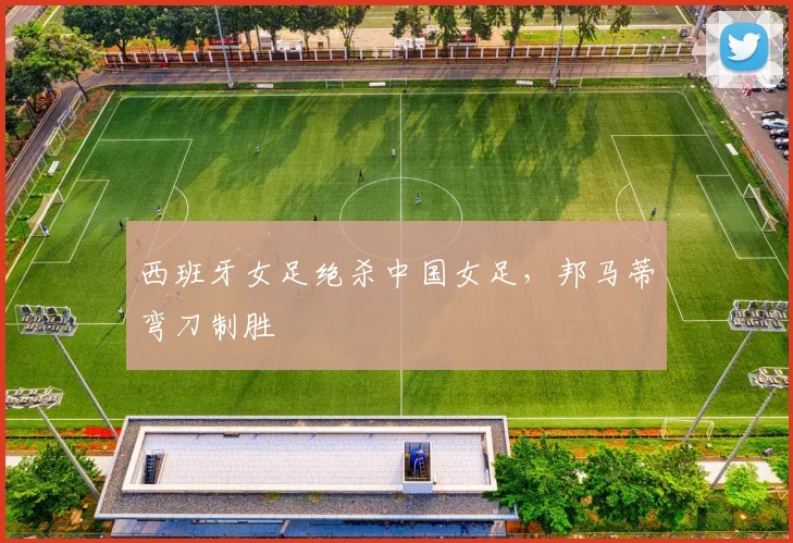西班牙女足绝杀中国女足，邦马蒂弯刀制胜