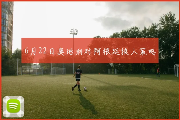 6月22日奥地利对阿根廷换人策略