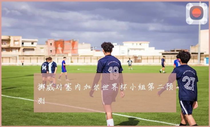 挪威对塞内加尔世界杯小组第二预测