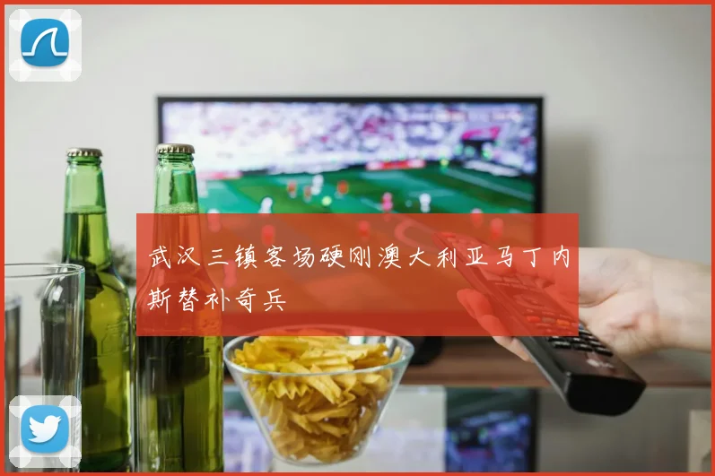 武汉三镇客场硬刚澳大利亚马丁内斯替补奇兵