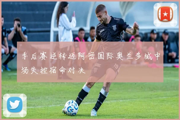 季后赛逆转迈阿密国际奥兰多城中场失控宿命对决
