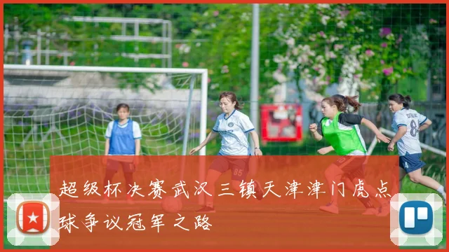 超级杯决赛武汉三镇天津津门虎点球争议冠军之路