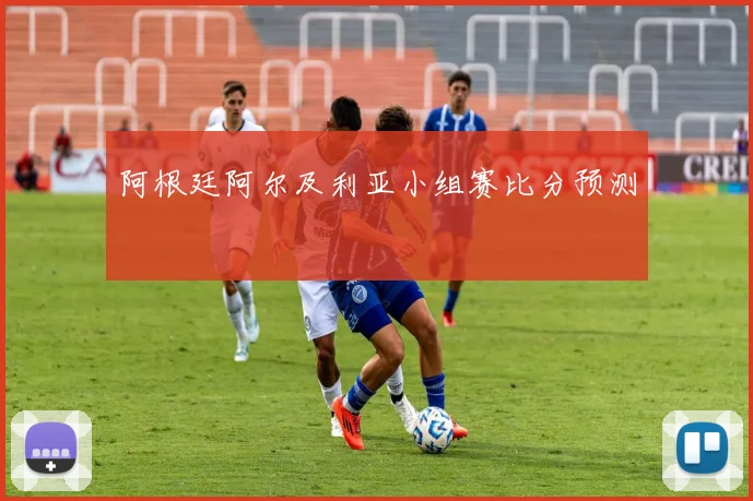 阿根廷阿尔及利亚小组赛比分预测